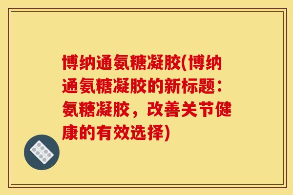 博纳通氨糖凝胶(博纳通氨糖凝胶的新标题：氨糖凝胶，改善关节健康的有效选择)
