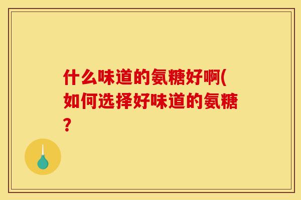 什么味道的氨糖好啊(如何选择好味道的氨糖？