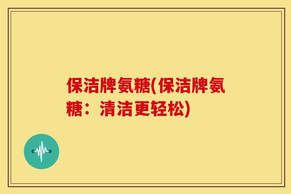 保洁牌氨糖(保洁牌氨糖：清洁更轻松)