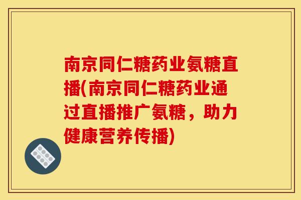南京同仁糖药业氨糖直播(南京同仁糖药业通过直播推广氨糖，助力健康营养传播)