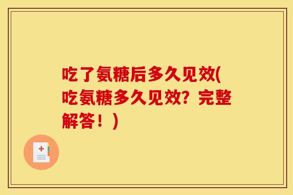 吃了氨糖后多久见效(吃氨糖多久见效？完整解答！)