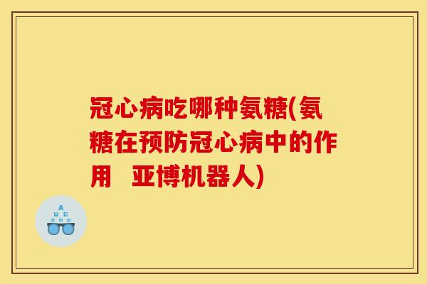 冠心病吃哪种氨糖(氨糖在预防冠心病中的作用  亚博机器人)