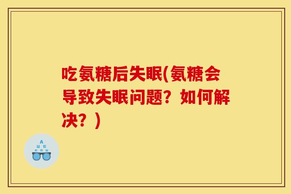 吃氨糖后失眠(氨糖会导致失眠问题？如何解决？)