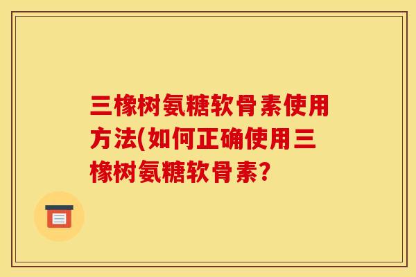 三橡树氨糖软骨素使用方法(如何正确使用三橡树氨糖软骨素？