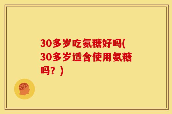 30多岁吃氨糖好吗(30多岁适合使用氨糖吗？)
