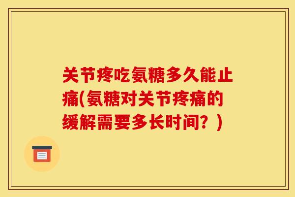 关节疼吃氨糖多久能止痛(氨糖对关节疼痛的缓解需要多长时间？)