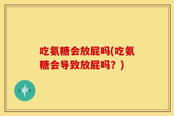吃氨糖会放屁吗(吃氨糖会导致放屁吗？)