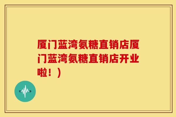 厦门蓝湾氨糖直销店厦门蓝湾氨糖直销店开业啦！)