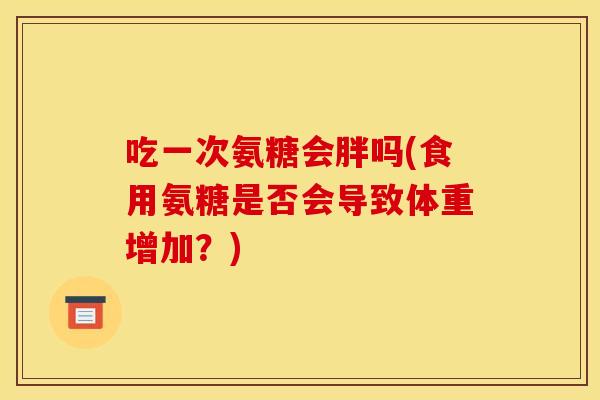 吃一次氨糖会胖吗(食用氨糖是否会导致体重增加？)
