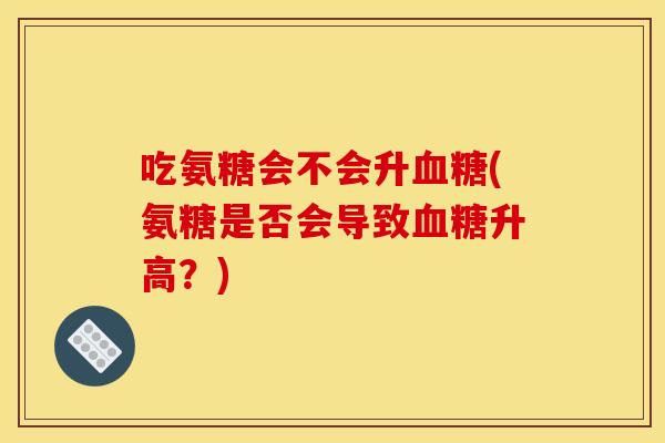吃氨糖会不会升血糖(氨糖是否会导致血糖升高？)