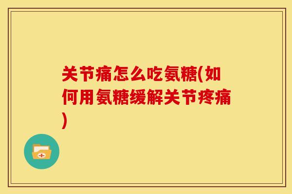 关节痛怎么吃氨糖(如何用氨糖缓解关节疼痛)-第1张图片-关节骑士 关节痛怎么吃氨糖(如何用氨糖缓解关节疼痛)-第1张图片-关节骑士