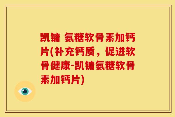 凯镛 氨糖软骨素加钙片(补充钙质，促进软骨健康-凯镛氨糖软骨素加钙片)-第1张图片-关节骑士