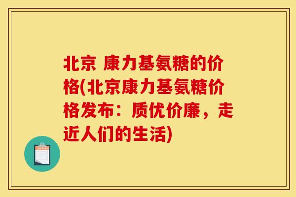 北京 康力基氨糖的价格(北京康力基氨糖价格发布：质优价廉，走近人们的生活)-第1张图片-关节骑士