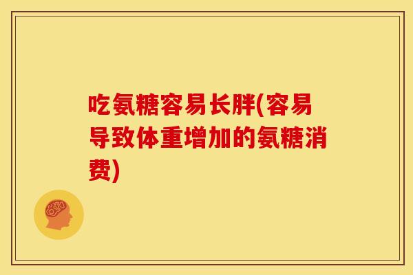 吃氨糖容易长胖(容易导致体重增加的氨糖消费)
