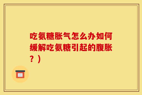 吃氨糖胀气怎么办如何缓解吃氨糖引起的腹胀？)