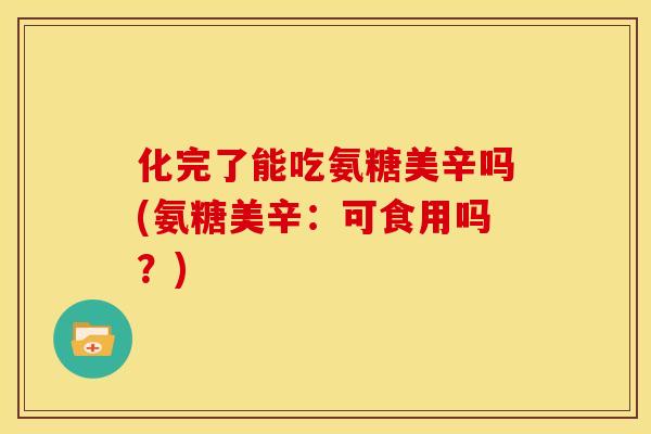 化完了能吃氨糖美辛吗(氨糖美辛：可食用吗？)