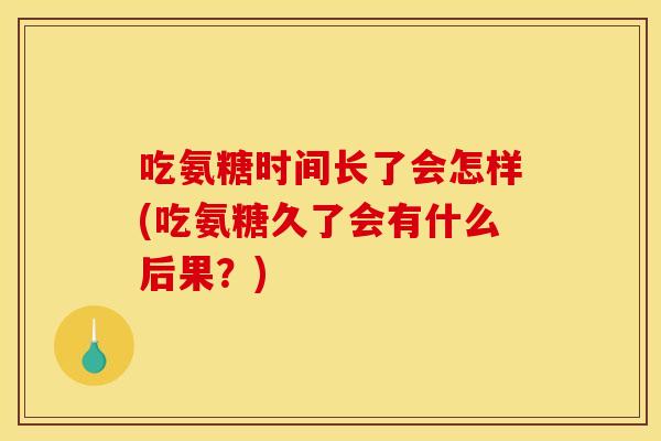 吃氨糖时间长了会怎样(吃氨糖久了会有什么后果？)