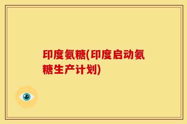 印度氨糖(印度启动氨糖生产计划)-第1张图片-关节骑士 印度氨糖(印度启动氨糖生产计划)-第1张图片-关节骑士