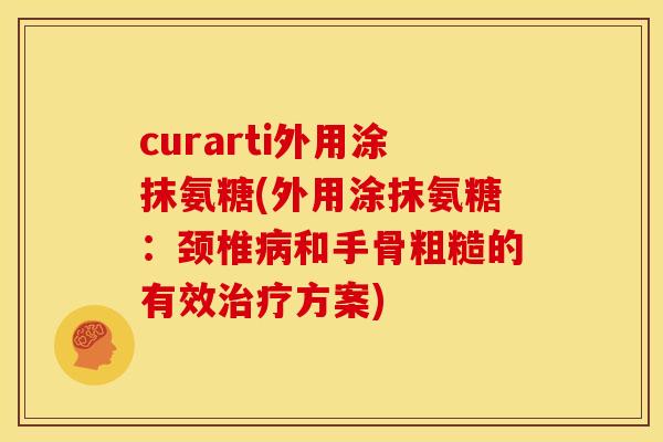 curarti外用涂抹氨糖(外用涂抹氨糖：颈椎病和手骨粗糙的有效治疗方案)