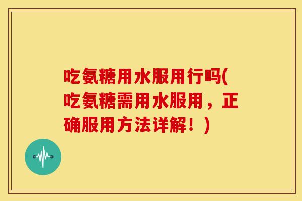 吃氨糖用水服用行吗(吃氨糖需用水服用，正确服用方法详解！)