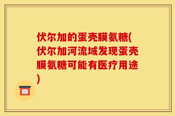 伏尔加的蛋壳膜氨糖(伏尔加河流域发现蛋壳膜氨糖可能有医疗用途)