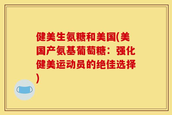 健美生氨糖和美国(美国产氨基葡萄糖：强化健美运动员的绝佳选择)