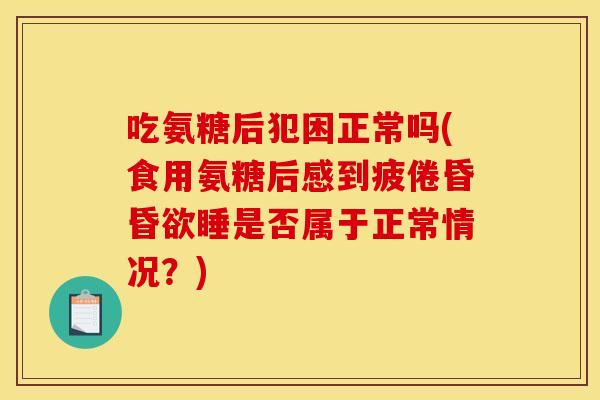吃氨糖后犯困正常吗(食用氨糖后感到疲倦昏昏欲睡是否属于正常情况？)