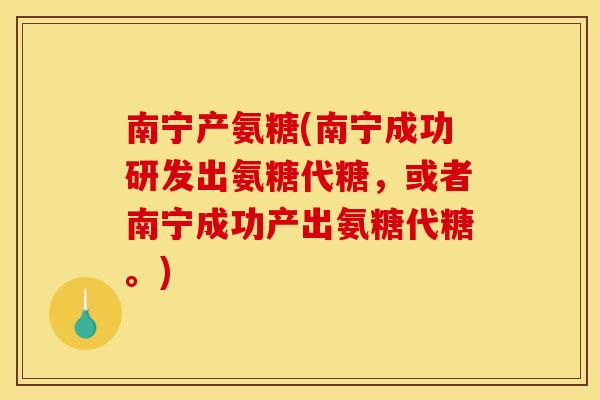 南宁产氨糖(南宁成功研发出氨糖代糖，或者南宁成功产出氨糖代糖。)