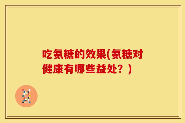 吃氨糖的效果(氨糖对健康有哪些益处？)