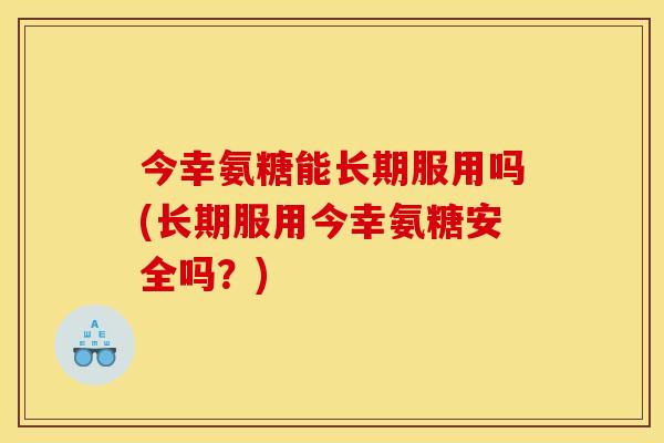 今幸氨糖能长期服用吗(长期服用今幸氨糖安全吗？)