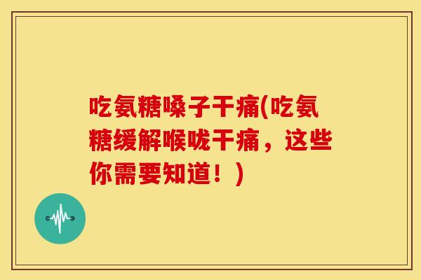 吃氨糖嗓子干痛(吃氨糖缓解喉咙干痛，这些你需要知道！)