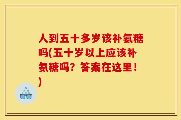 人到五十多岁该补氨糖吗(五十岁以上应该补氨糖吗？答案在这里！)
