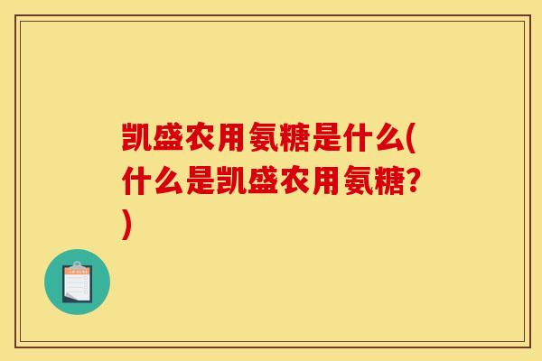 凯盛农用氨糖是什么(什么是凯盛农用氨糖？)