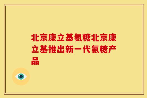 北京康立基氨糖北京康立基推出新一代氨糖产品