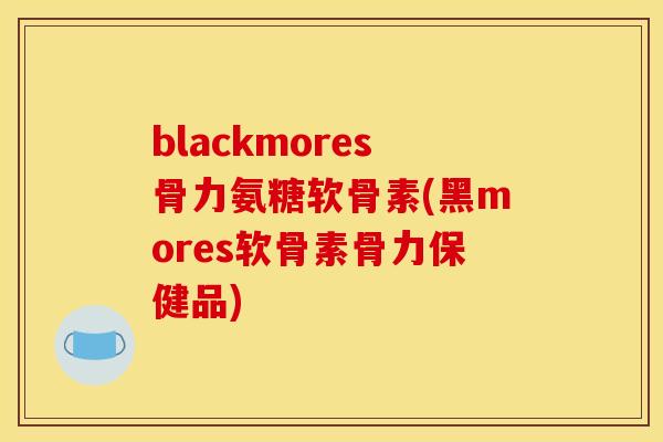 blackmores骨力氨糖软骨素(黑mores软骨素骨力保健品)