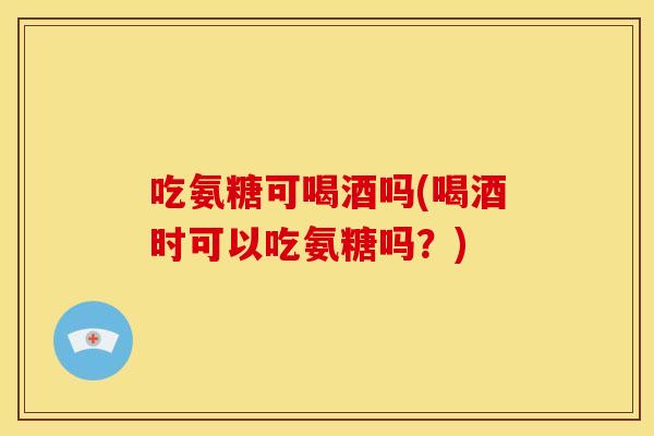 吃氨糖可喝酒吗(喝酒时可以吃氨糖吗？)