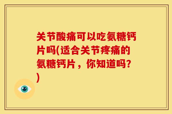 关节酸痛可以吃氨糖钙片吗(适合关节疼痛的氨糖钙片，你知道吗？)