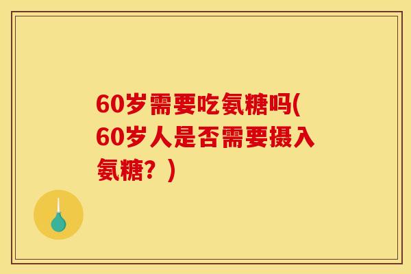 60岁需要吃氨糖吗(60岁人是否需要摄入氨糖？)-第1张图片-关节骑士