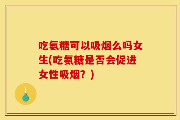 吃氨糖可以吸烟么吗女生(吃氨糖是否会促进女性吸烟？)