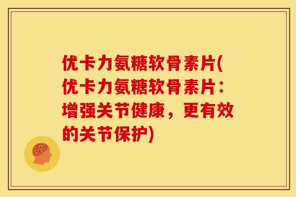 优卡力氨糖软骨素片(优卡力氨糖软骨素片：增强关节健康，更有效的关节保护)