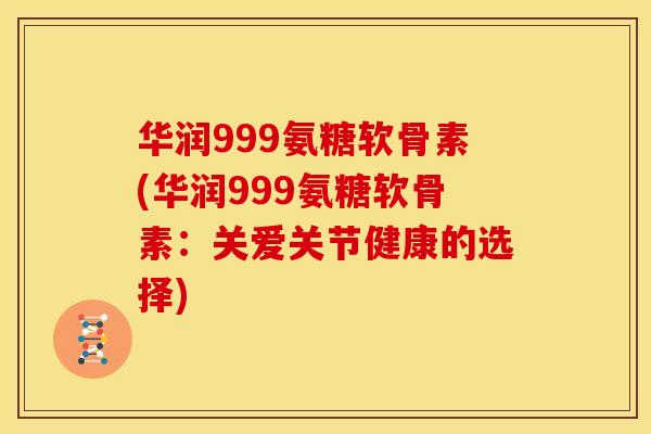 华润999氨糖软骨素(华润999氨糖软骨素：关爱关节健康的选择)