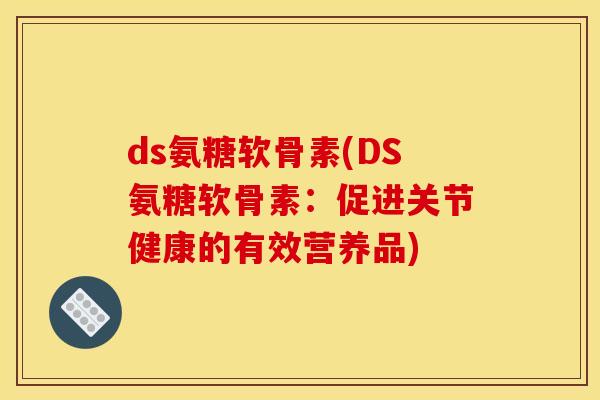 ds氨糖软骨素(DS氨糖软骨素:促进关节健康的有效营养品)-第1张图片-关节骑士 ds氨糖软骨素(DS氨糖软骨素:促进关节健康的有效营养品)-第1张图片-关节骑士