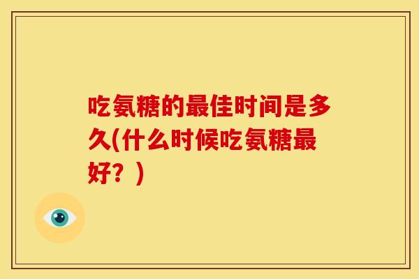 吃氨糖的最佳时间是多久(什么时候吃氨糖最好？)