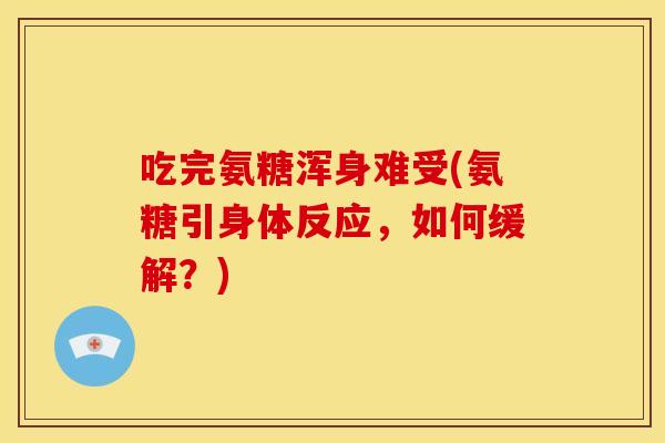 吃完氨糖浑身难受(氨糖引身体反应，如何缓解？)