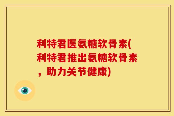 利特君医氨糖软骨素(利特君推出氨糖软骨素，助力关节健康)