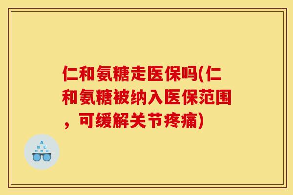仁和氨糖走医保吗(仁和氨糖被纳入医保范围，可缓解关节疼痛)
