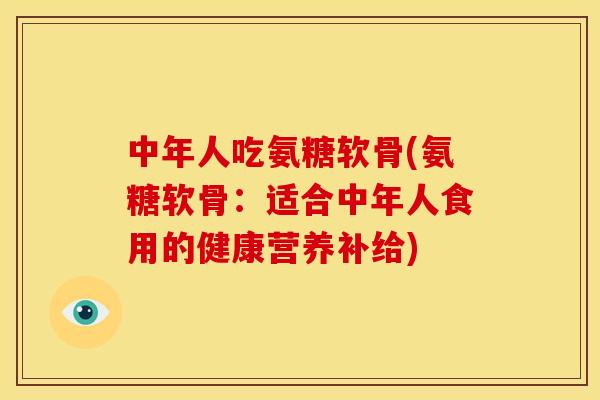 中年人吃氨糖软骨(氨糖软骨：适合中年人食用的健康营养补给)