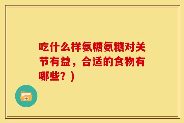 吃什么样氨糖氨糖对关节有益，合适的食物有哪些？)