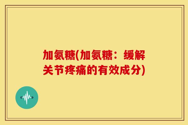 加氨糖(加氨糖：缓解关节疼痛的有效成分)-第1张图片-关节骑士