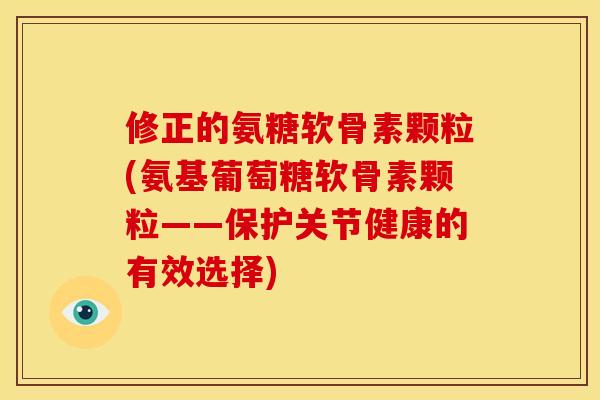 修正的氨糖软骨素颗粒(氨基葡萄糖软骨素颗粒——保护关节健康的有效选择)